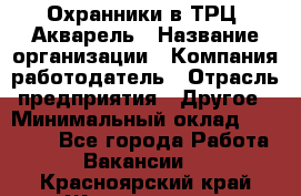 Охранники в ТРЦ "Акварель › Название организации ­ Компания-работодатель › Отрасль предприятия ­ Другое › Минимальный оклад ­ 20 000 - Все города Работа » Вакансии   . Красноярский край,Железногорск г.